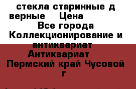 стекла старинные д верные. › Цена ­ 16 000 - Все города Коллекционирование и антиквариат » Антиквариат   . Пермский край,Чусовой г.